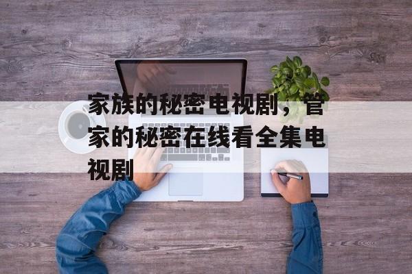 家族的秘密电视剧，管家的秘密在线看全集电视剧-第1张图片-