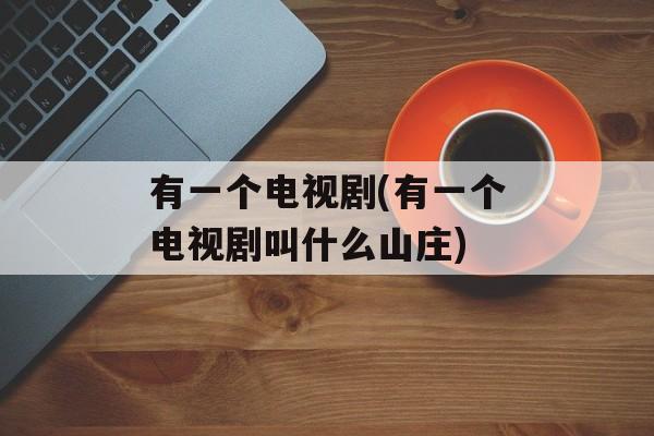 有一个电视剧(有一个电视剧叫什么山庄)-第1张图片-