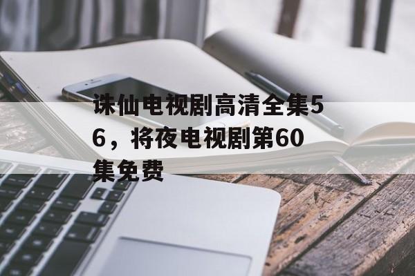 诛仙电视剧高清全集56，将夜电视剧第60集免费-第1张图片-
