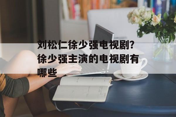 刘松仁徐少强电视剧？徐少强主演的电视剧有哪些-第1张图片-