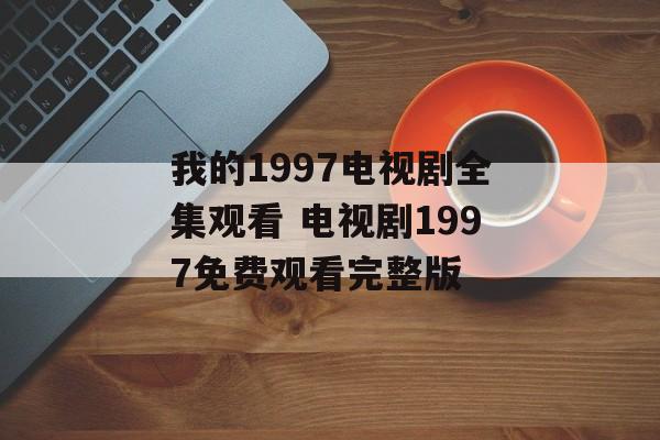 我的1997电视剧全集观看 电视剧1997免费观看完整版-第1张图片-
