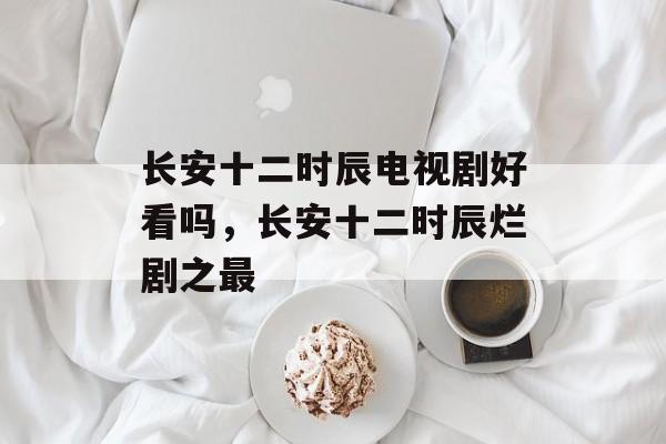 长安十二时辰电视剧好看吗，长安十二时辰烂剧之最-第1张图片-