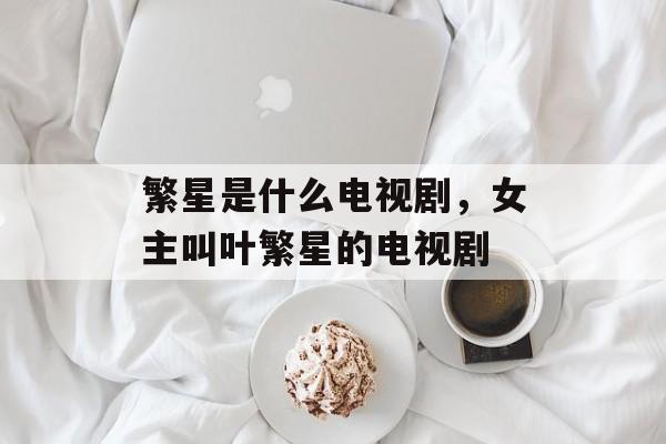 繁星是什么电视剧，女主叫叶繁星的电视剧-第1张图片-