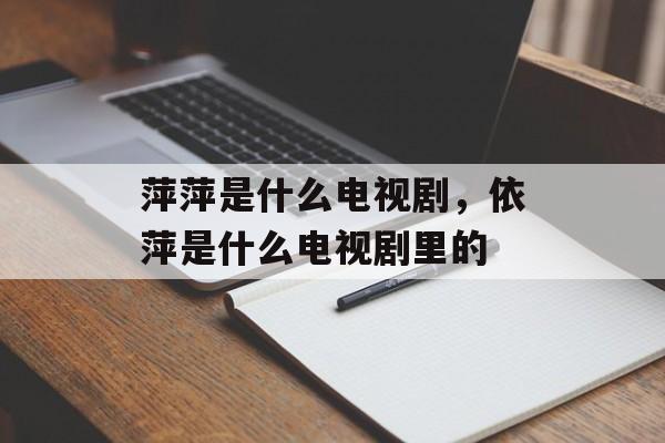 萍萍是什么电视剧，依萍是什么电视剧里的-第1张图片-