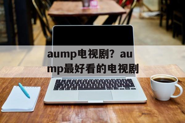 aump电视剧？aump最好看的电视剧-第1张图片-