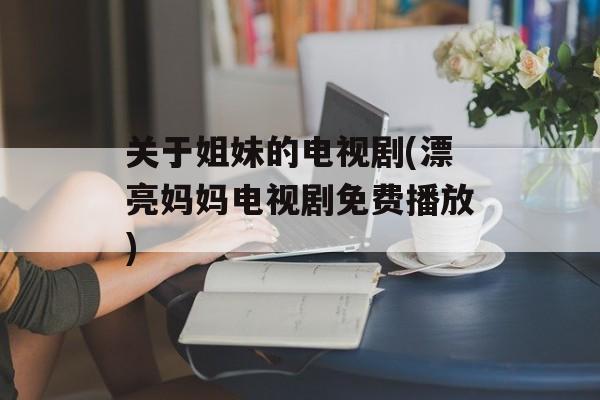 关于姐妹的电视剧(漂亮妈妈电视剧免费播放)-第1张图片-