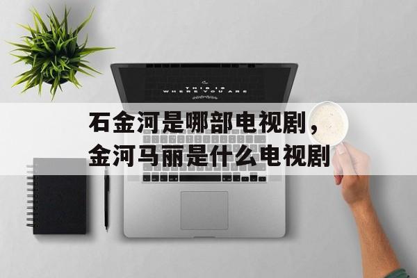 石金河是哪部电视剧，金河马丽是什么电视剧-第1张图片-