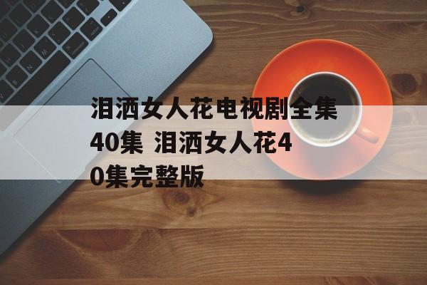 泪洒女人花电视剧全集40集 泪洒女人花40集完整版-第1张图片-