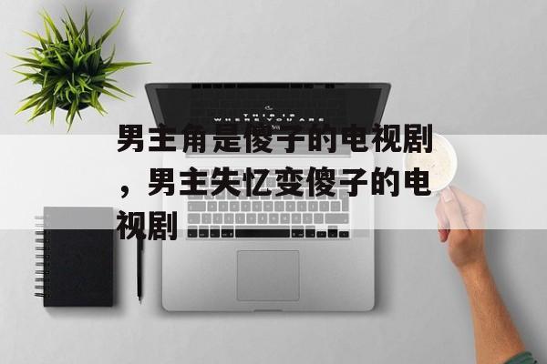 男主角是傻子的电视剧，男主失忆变傻子的电视剧-第1张图片-