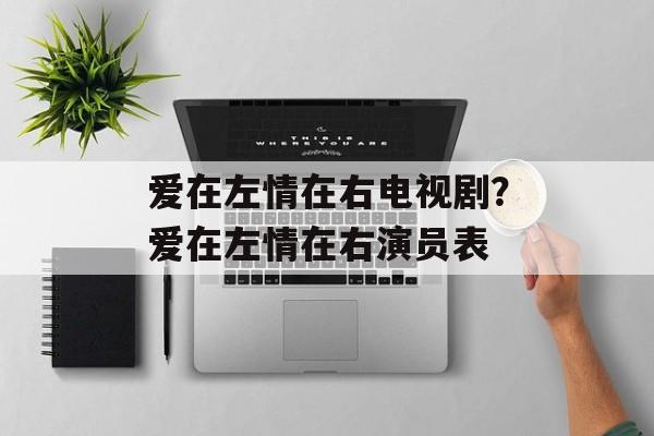 爱在左情在右电视剧？爱在左情在右演员表-第1张图片-