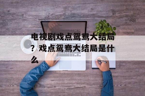 电视剧戏点鸳鸯大结局？戏点鸳鸯大结局是什么-第1张图片-