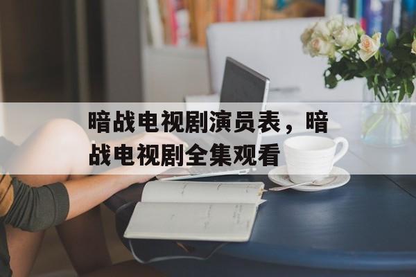 暗战电视剧演员表，暗战电视剧全集观看-第1张图片-