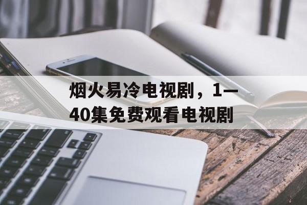 烟火易冷电视剧，1—40集免费观看电视剧-第1张图片-