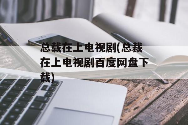 总载在上电视剧(总裁在上电视剧百度网盘下载)-第1张图片-