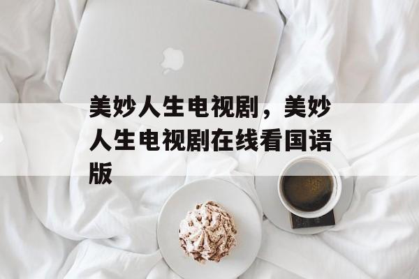 美妙人生电视剧，美妙人生电视剧在线看国语版-第1张图片-