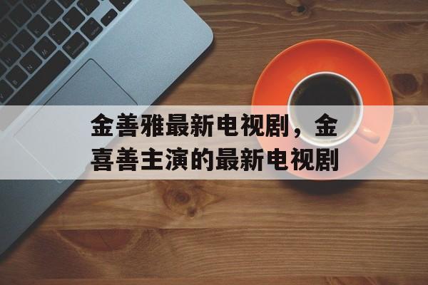 金善雅最新电视剧，金喜善主演的最新电视剧-第1张图片-