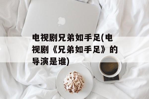 电视剧兄弟如手足(电视剧《兄弟如手足》的导演是谁)-第1张图片-