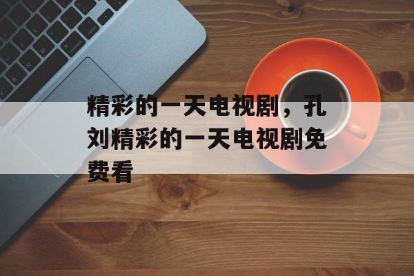 精彩的一天电视剧，孔刘精彩的一天电视剧免费看-第1张图片-