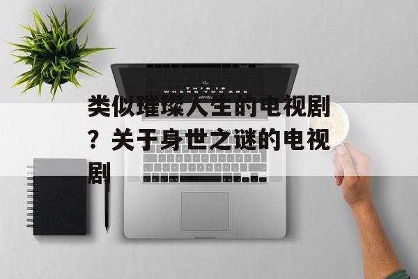 类似璀璨人生的电视剧？关于身世之谜的电视剧-第1张图片-