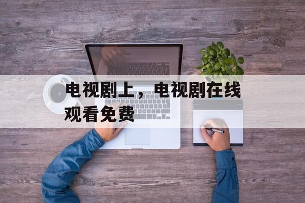 电视剧上，电视剧在线观看免费-第1张图片-