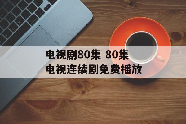电视剧80集 80集电视连续剧免费播放-第1张图片-