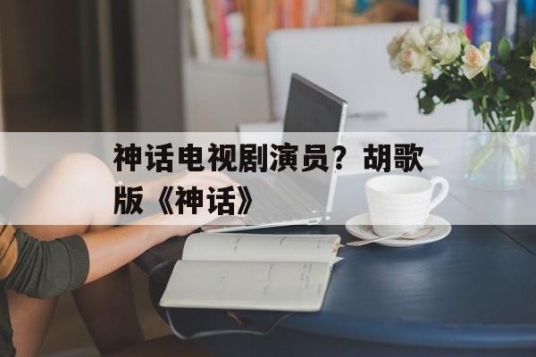 神话电视剧演员？胡歌版《神话》-第1张图片-