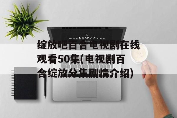 绽放吧百合电视剧在线观看50集(电视剧百合绽放分集剧情介绍)-第1张图片-