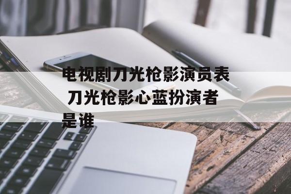 电视剧刀光枪影演员表 刀光枪影心蓝扮演者是谁-第1张图片-