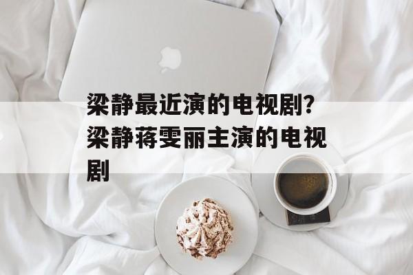 梁静最近演的电视剧？梁静蒋雯丽主演的电视剧-第1张图片-