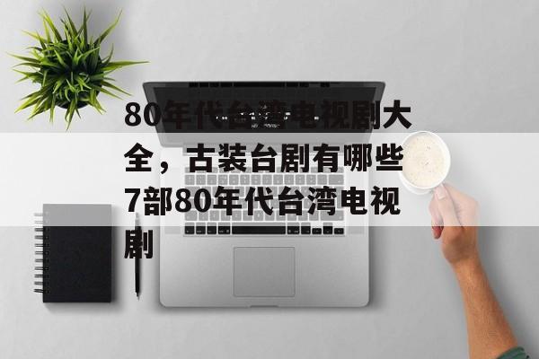 80年代台湾电视剧大全，古装台剧有哪些 7部80年代台湾电视剧-第1张图片-
