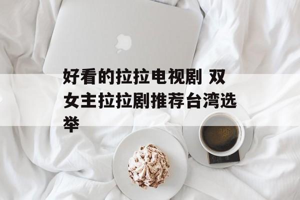 好看的拉拉电视剧 双女主拉拉剧推荐台湾选举-第1张图片-