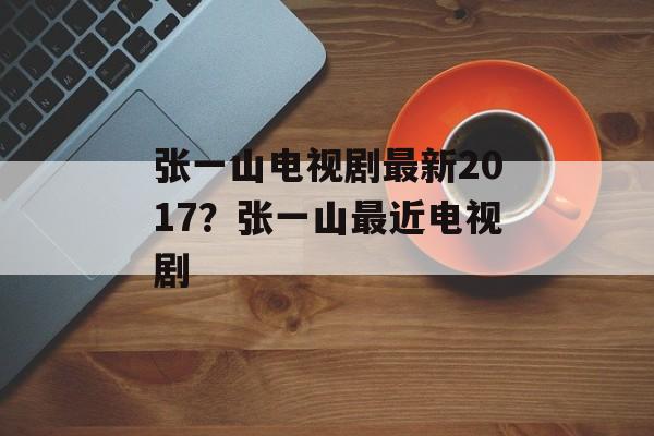 张一山电视剧最新2017？张一山最近电视剧-第1张图片-