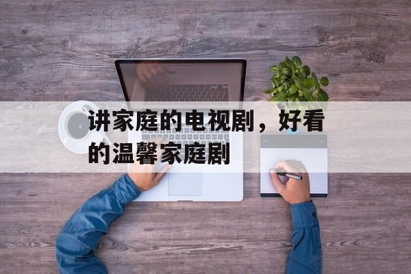 讲家庭的电视剧，好看的温馨家庭剧-第1张图片-