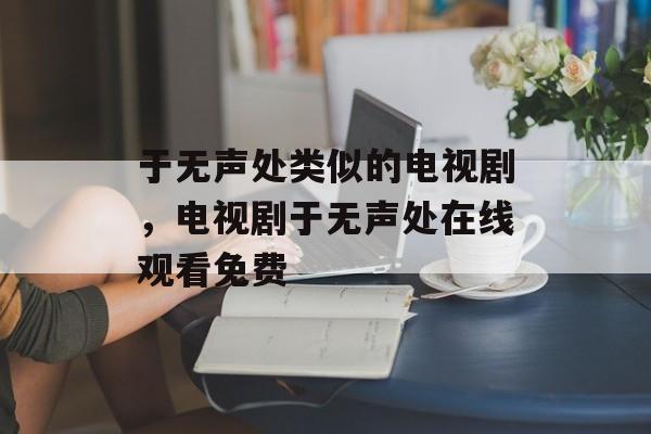 于无声处类似的电视剧，电视剧于无声处在线观看免费-第1张图片-