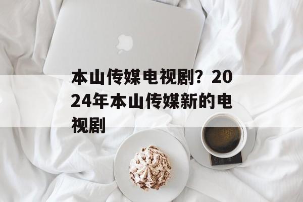 本山传媒电视剧？2024年本山传媒新的电视剧-第1张图片-