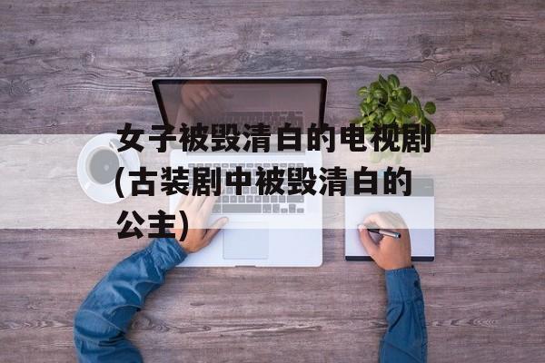 女子被毁清白的电视剧(古装剧中被毁清白的公主)-第1张图片-