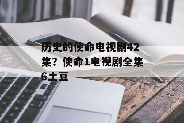 历史的使命电视剧42集？使命1电视剧全集6土豆-第1张图片-