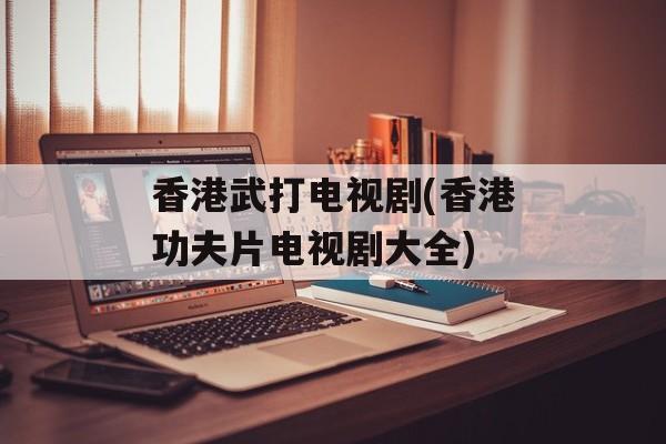 香港武打电视剧(香港功夫片电视剧大全)-第1张图片-