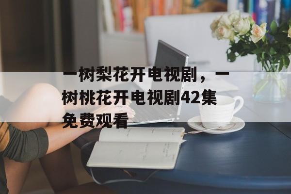 一树梨花开电视剧，一树桃花开电视剧42集免费观看-第1张图片-