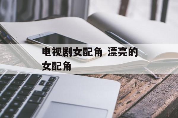 电视剧女配角 漂亮的女配角-第1张图片-