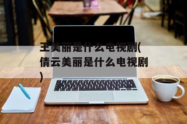 王美丽是什么电视剧(倩云美丽是什么电视剧)-第1张图片-
