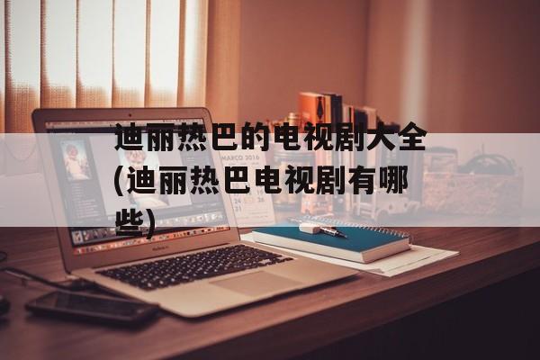 迪丽热巴的电视剧大全(迪丽热巴电视剧有哪些)-第1张图片-