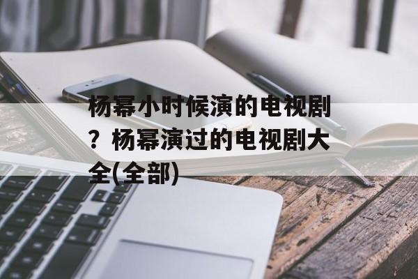 杨幂小时候演的电视剧？杨幂演过的电视剧大全(全部)-第1张图片-