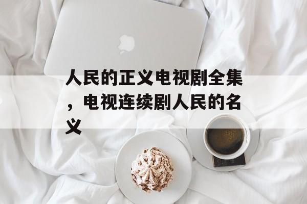 人民的正义电视剧全集，电视连续剧人民的名义-第1张图片-