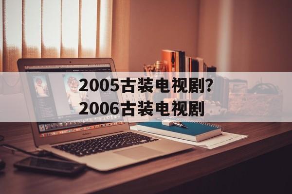 2005古装电视剧？2006古装电视剧-第1张图片-