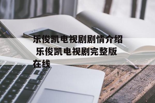 乐俊凯电视剧剧情介绍 乐俊凯电视剧完整版在线-第1张图片-