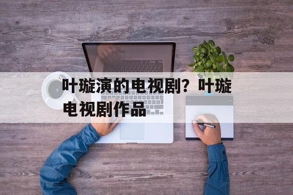 叶璇演的电视剧？叶璇电视剧作品-第1张图片-