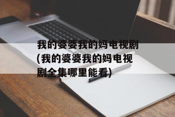 我的婆婆我的妈电视剧(我的婆婆我的妈电视剧全集哪里能看)-第1张图片-