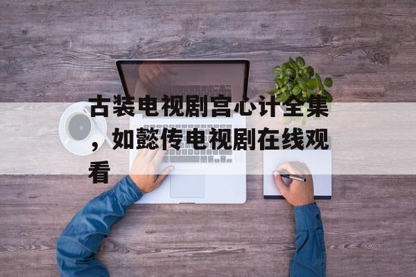 古装电视剧宫心计全集，如懿传电视剧在线观看-第1张图片-