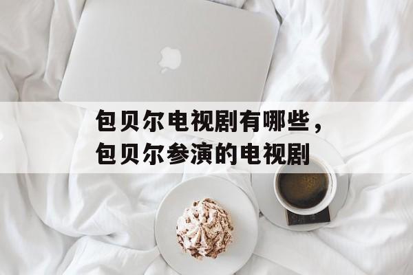 包贝尔电视剧有哪些，包贝尔参演的电视剧-第1张图片-